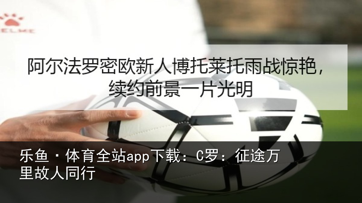 乐鱼·体育全站app下载：C罗：征途万里故人同行