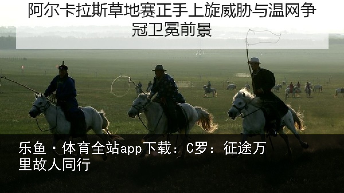 乐鱼·体育全站app下载：C罗：征途万里故人同行