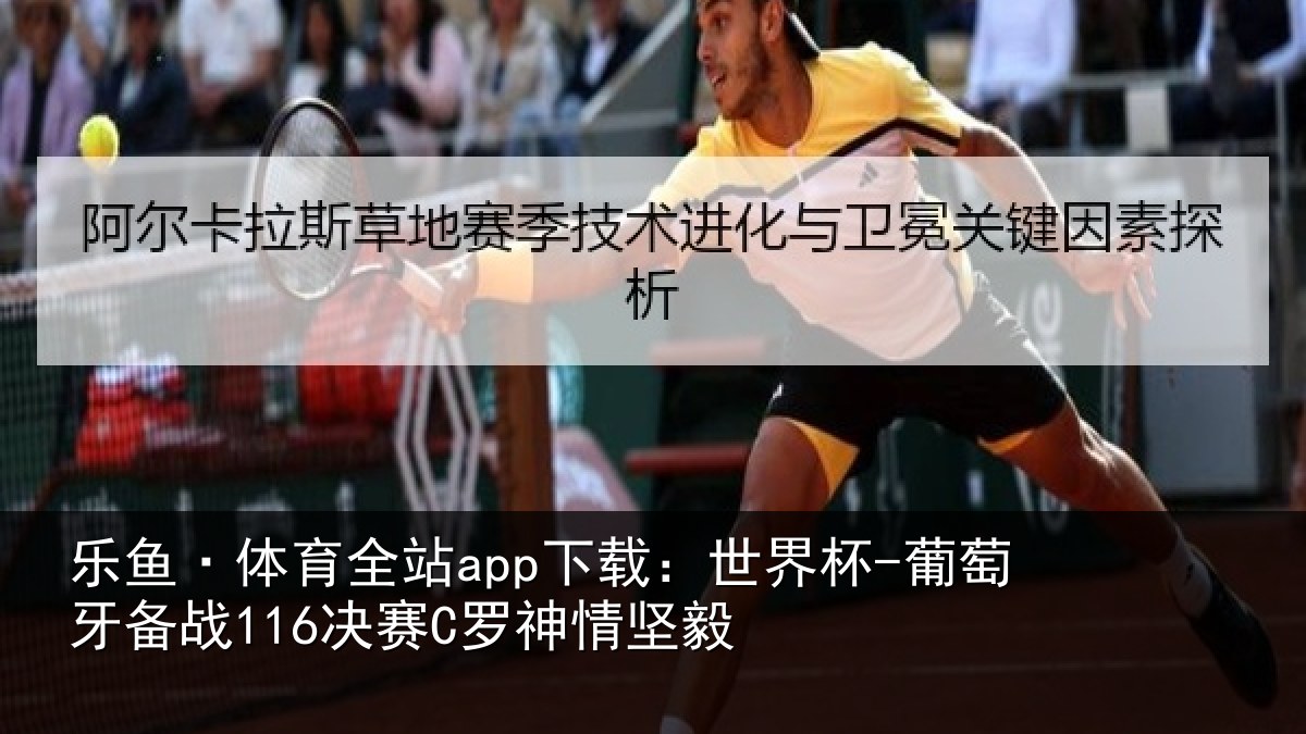 乐鱼·体育全站app下载:世界杯-葡萄牙备战116决赛C罗神情坚毅