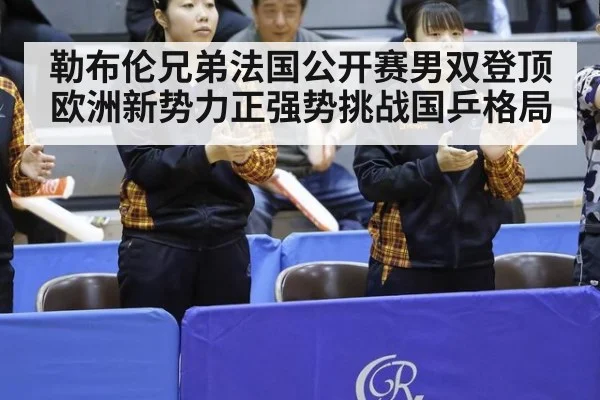 勒布伦兄弟法国公开赛男双登顶欧洲新势力正强势挑战国乒格局
