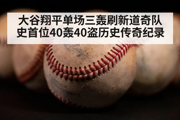 大谷翔平单场三轰刷新道奇队史首位40轰40盗历史传奇纪录