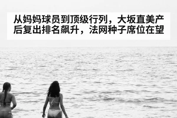 从妈妈球员到顶级行列，大坂直美产后复出排名飙升，法网种子席位在望