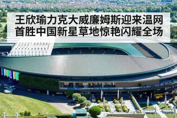 王欣瑜力克大威廉姆斯迎来温网首胜中国新星草地惊艳闪耀全场