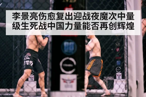 李景亮伤愈复出迎战夜魔次中量级生死战中国力量能否再创辉煌
