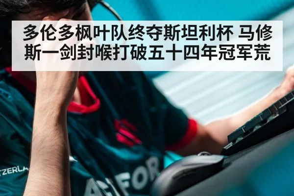 多伦多枫叶队终夺斯坦利杯 马修斯一剑封喉打破五十四年冠军荒