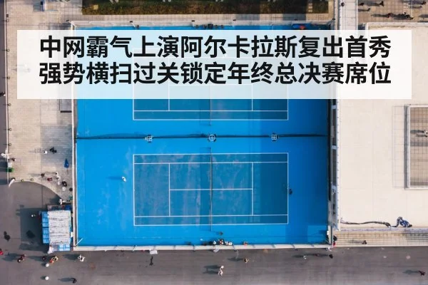 中网霸气上演阿尔卡拉斯复出首秀强势横扫过关锁定年终总决赛席位